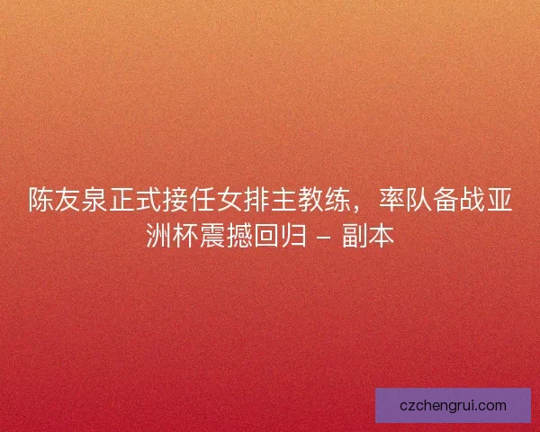 陈友泉正式接任女排主教练，率队备战亚洲杯震撼回归 - 副本