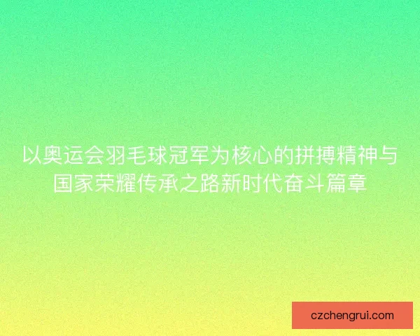 以奥运会羽毛球冠军为核心的拼搏精神与国家荣耀传承之路新时代奋斗篇章