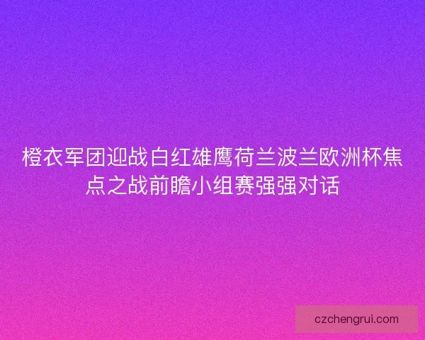 橙衣军团迎战白红雄鹰荷兰波兰欧洲杯焦点之战前瞻小组赛强强对话