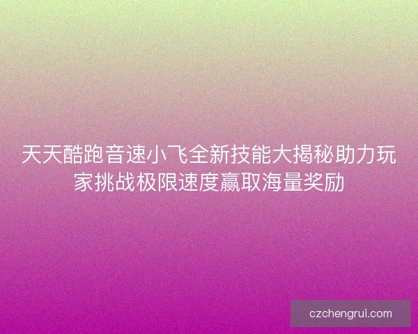 天天酷跑音速小飞全新技能大揭秘助力玩家挑战极限速度赢取海量奖励