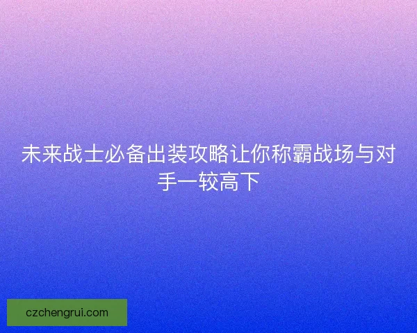未来战士必备出装攻略让你称霸战场与对手一较高下