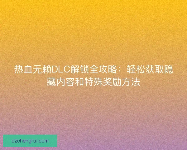 热血无赖DLC解锁全攻略：轻松获取隐藏内容和特殊奖励方法