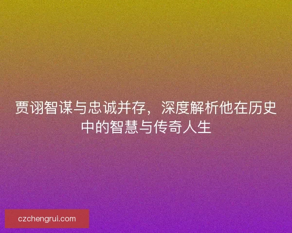 贾诩智谋与忠诚并存，深度解析他在历史中的智慧与传奇人生