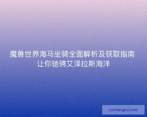 魔兽世界海马坐骑全面解析及获取指南 让你驰骋艾泽拉斯海洋