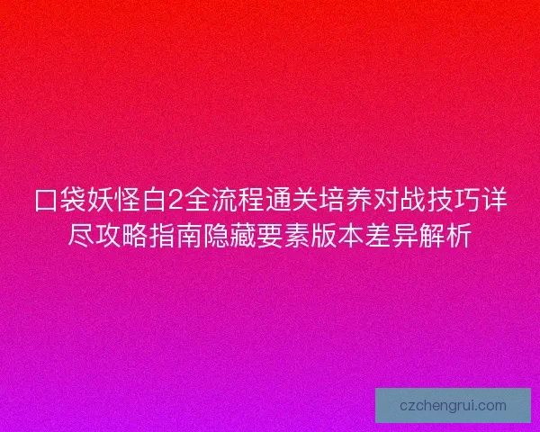 口袋妖怪白2全流程通关培养对战技巧详尽攻略指南隐藏要素版本差异解析