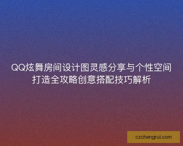 QQ炫舞房间设计图灵感分享与个性空间打造全攻略创意搭配技巧解析