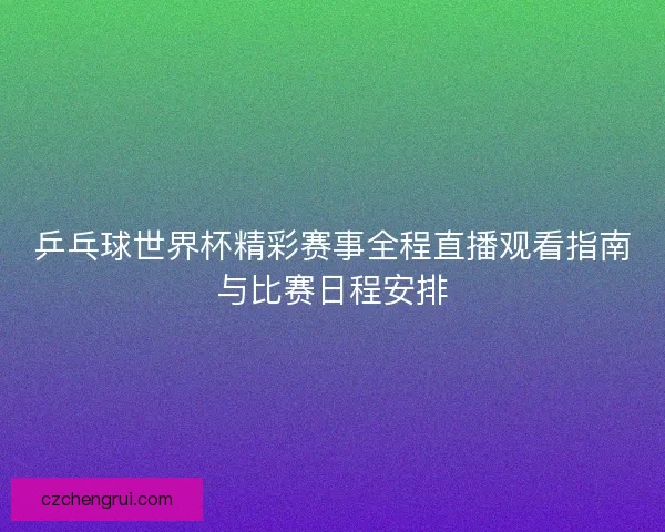 乒乓球世界杯精彩赛事全程直播观看指南与比赛日程安排
