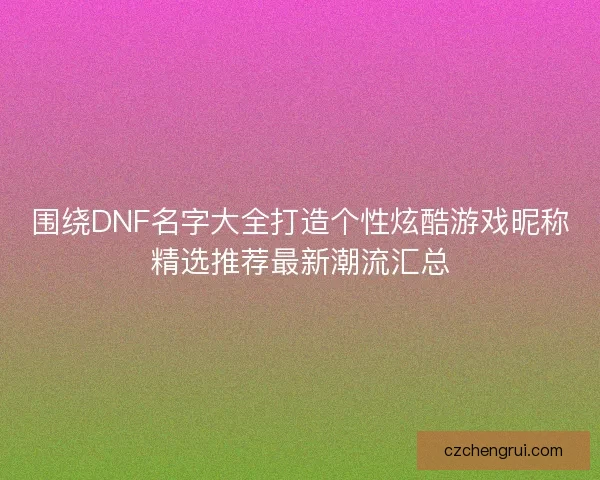 围绕DNF名字大全打造个性炫酷游戏昵称精选推荐最新潮流汇总