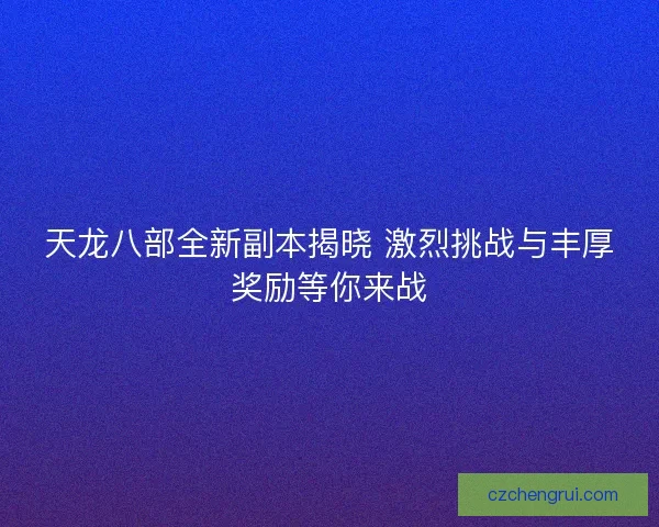 天龙八部全新副本揭晓 激烈挑战与丰厚奖励等你来战