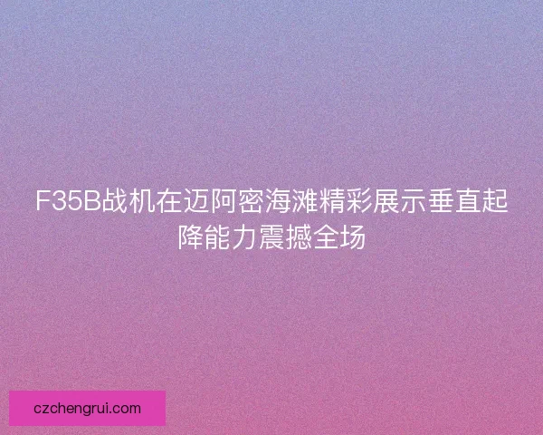 F35B战机在迈阿密海滩精彩展示垂直起降能力震撼全场