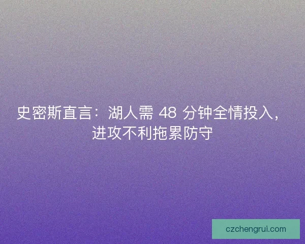 史密斯直言：湖人需 48 分钟全情投入，进攻不利拖累防守