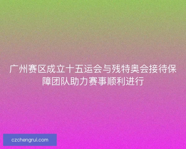广州赛区成立十五运会与残特奥会接待保障团队助力赛事顺利进行