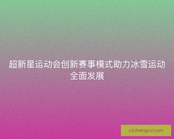超新星运动会创新赛事模式助力冰雪运动全面发展