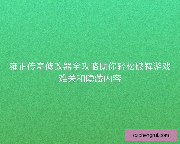 雍正传奇修改器全攻略助你轻松破解游戏难关和隐藏内容