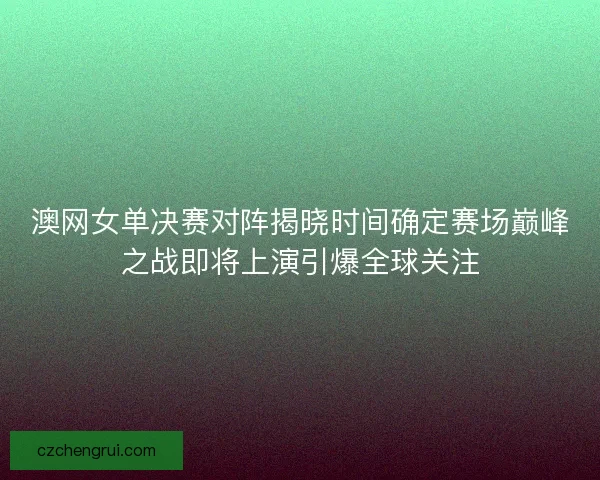 澳网女单决赛对阵揭晓时间确定赛场巅峰之战即将上演引爆全球关注