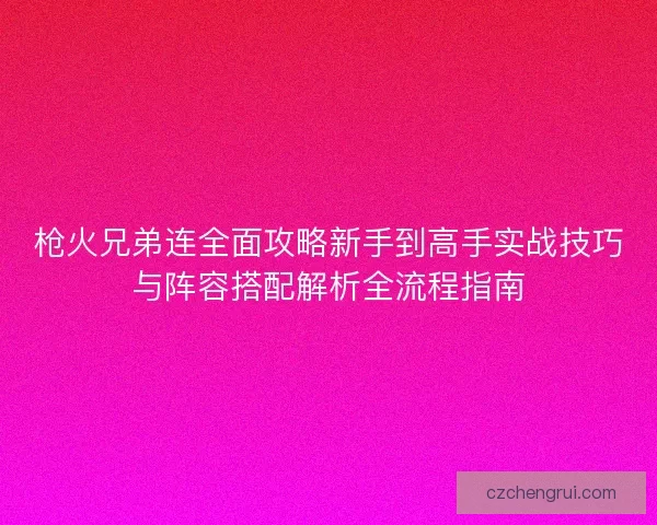 枪火兄弟连全面攻略新手到高手实战技巧与阵容搭配解析全流程指南
