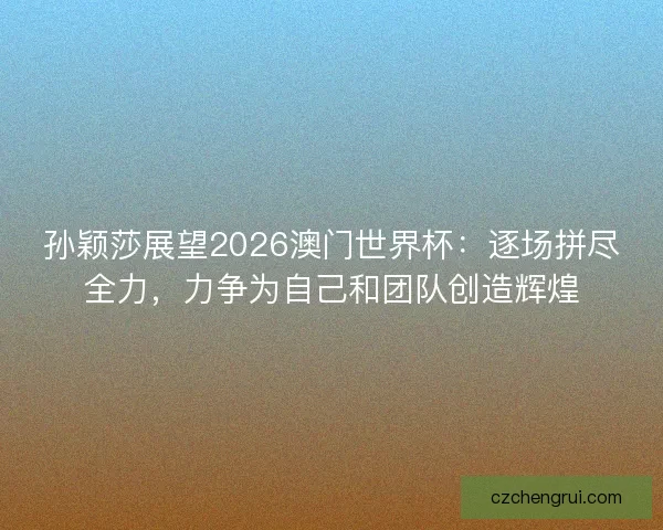 孙颖莎展望2026澳门世界杯：逐场拼尽全力，力争为自己和团队创造辉煌