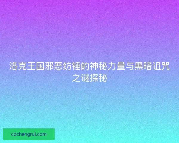 洛克王国邪恶纺锤的神秘力量与黑暗诅咒之谜探秘