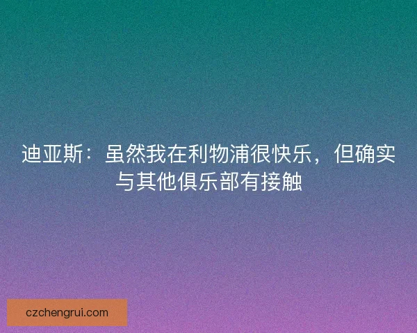 迪亚斯：虽然我在利物浦很快乐，但确实与其他俱乐部有接触