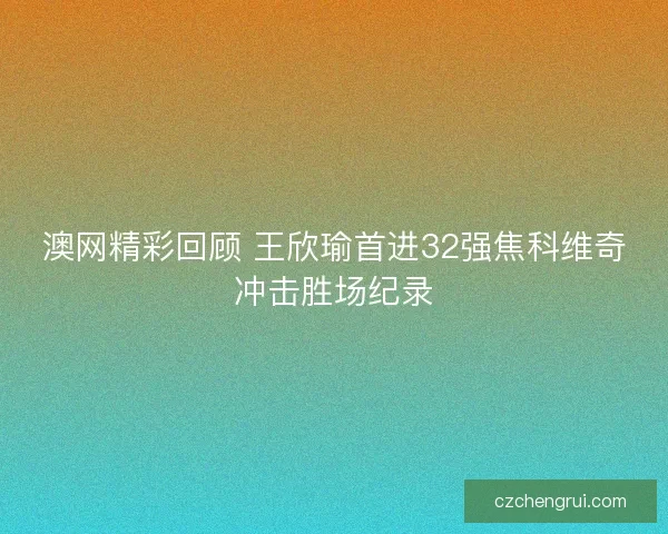 澳网精彩回顾 王欣瑜首进32强焦科维奇冲击胜场纪录
