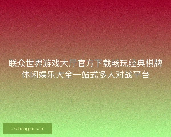 联众世界游戏大厅官方下载畅玩经典棋牌休闲娱乐大全一站式多人对战平台